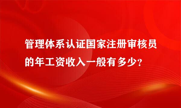 管理体系认证国家注册审核员的年工资收入一般有多少？