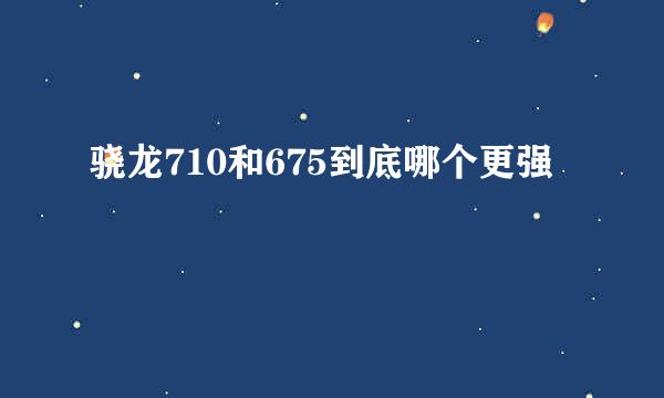 骁龙710和675到底哪个更强