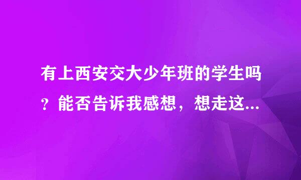 有上西安交大少年班的学生吗？能否告诉我感想，想走这个路的，不知好不好