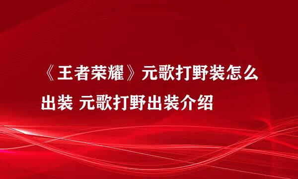 《王者荣耀》元歌打野装怎么出装 元歌打野出装介绍