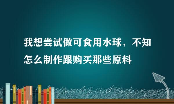 我想尝试做可食用水球，不知怎么制作跟购买那些原料