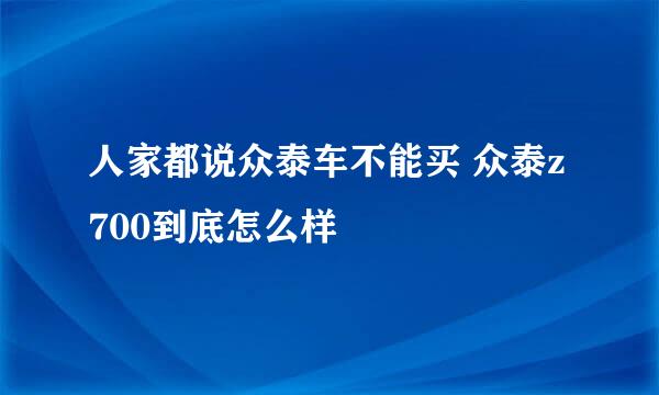 人家都说众泰车不能买 众泰z700到底怎么样