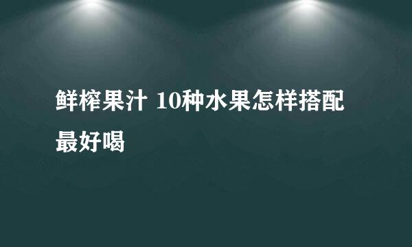 鲜榨果汁 10种水果怎样搭配最好喝