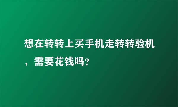 想在转转上买手机走转转验机，需要花钱吗？