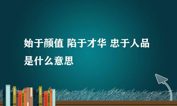 始于颜值 陷于才华 忠于人品是什么意思