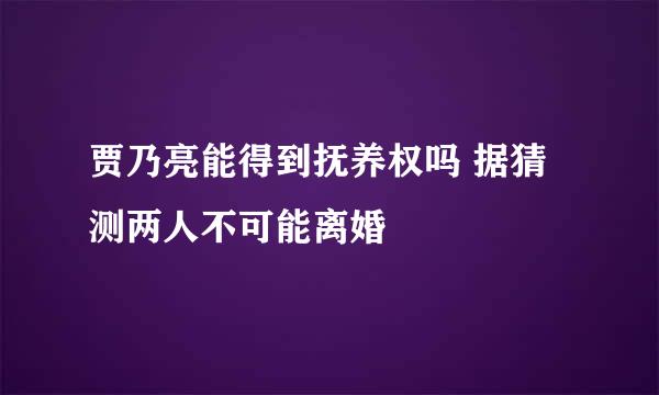 贾乃亮能得到抚养权吗 据猜测两人不可能离婚