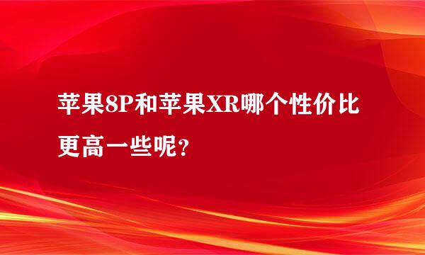 苹果8P和苹果XR哪个性价比更高一些呢？