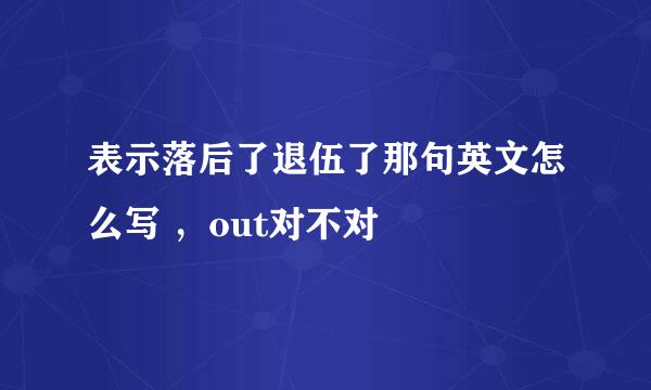 表示落后了退伍了那句英文怎么写 ，out对不对