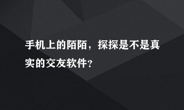 手机上的陌陌，探探是不是真实的交友软件？