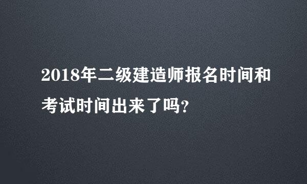 2018年二级建造师报名时间和考试时间出来了吗？