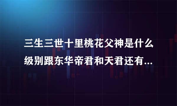 三生三世十里桃花父神是什么级别跟东华帝君和天君还有狐帝墨渊有什么关系父神的级别有没有他们那么大。