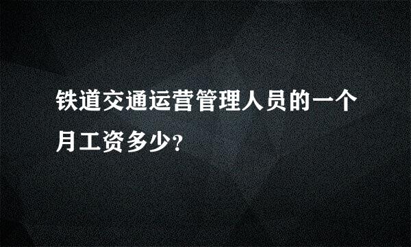 铁道交通运营管理人员的一个月工资多少？