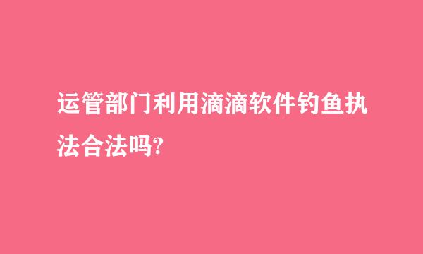 运管部门利用滴滴软件钓鱼执法合法吗?