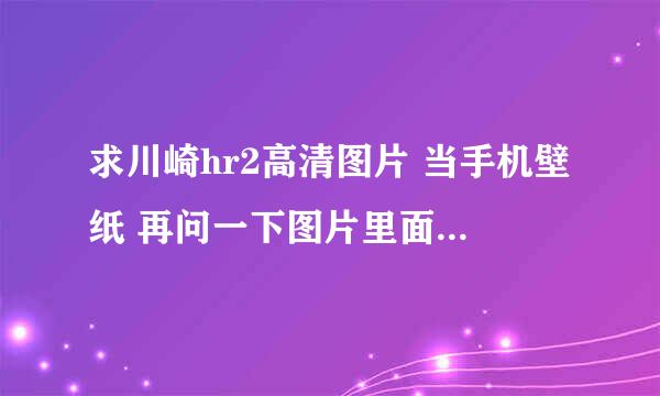 求川崎hr2高清图片 当手机壁纸 再问一下图片里面这辆大概多少钱