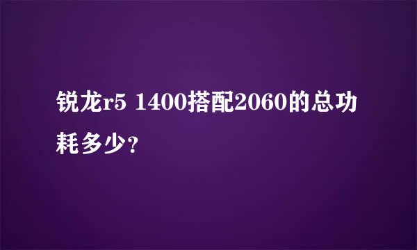 锐龙r5 1400搭配2060的总功耗多少？