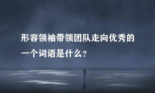 形容领袖带领团队走向优秀的一个词语是什么？