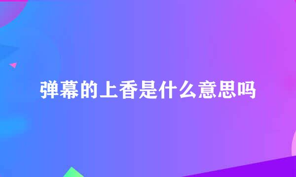 弹幕的上香是什么意思吗