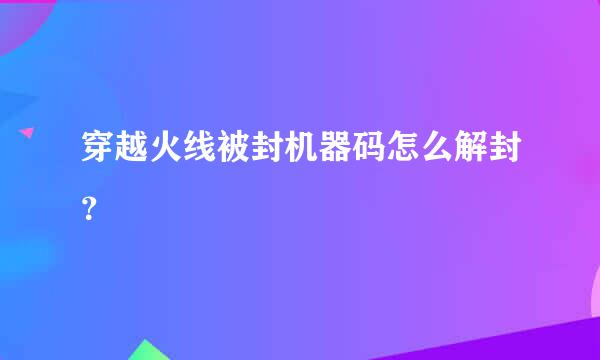 穿越火线被封机器码怎么解封？