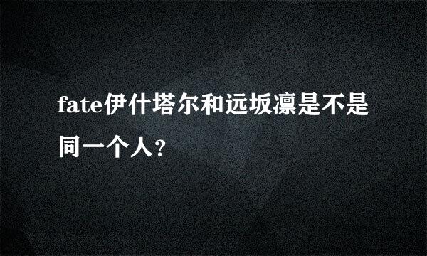 fate伊什塔尔和远坂凛是不是同一个人？