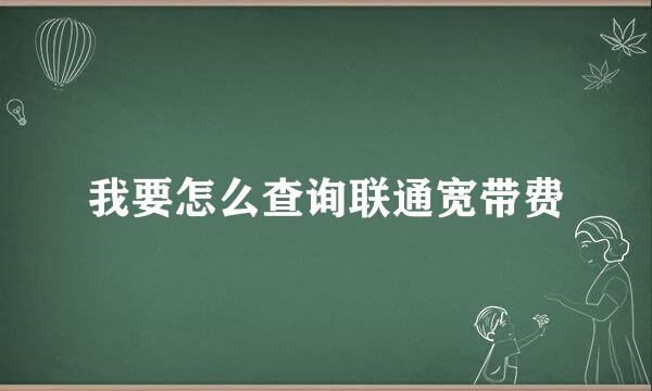 我要怎么查询联通宽带费