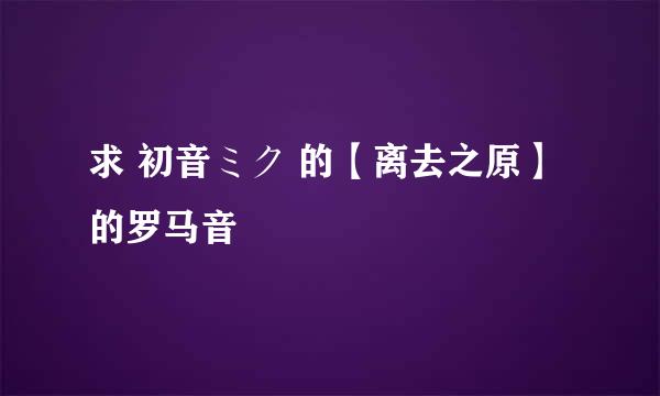 求 初音ミク 的【离去之原】的罗马音