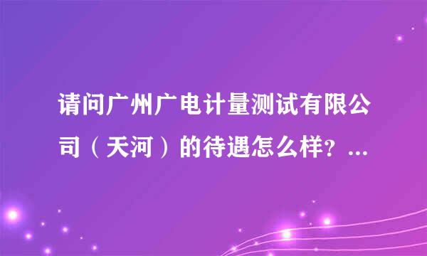 请问广州广电计量测试有限公司（天河）的待遇怎么样？有包吃住吗？工资多少？晋升机会多大？