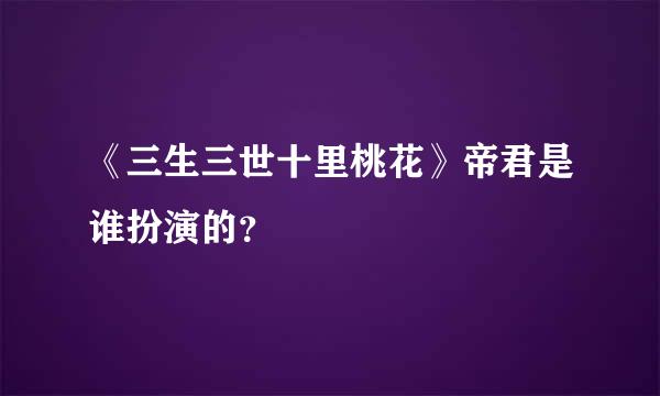 《三生三世十里桃花》帝君是谁扮演的？