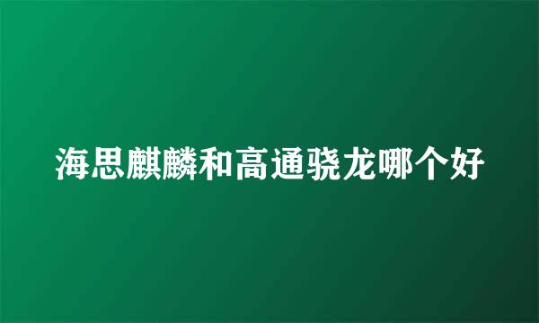 海思麒麟和高通骁龙哪个好