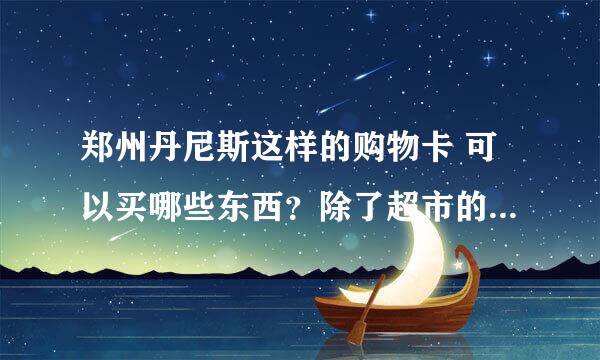 郑州丹尼斯这样的购物卡 可以买哪些东西？除了超市的物品 还可以买什么？