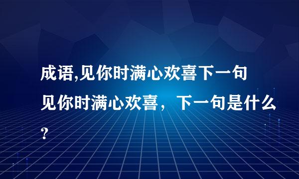 成语,见你时满心欢喜下一句见你时满心欢喜，下一句是什么？