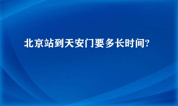 北京站到天安门要多长时间?