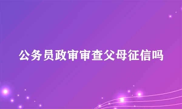 公务员政审审查父母征信吗