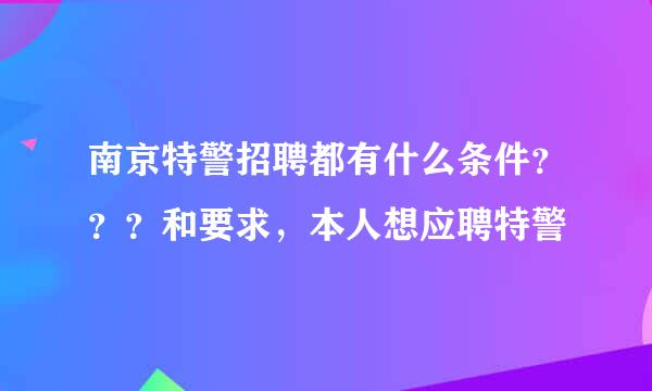 南京特警招聘都有什么条件？？？和要求，本人想应聘特警