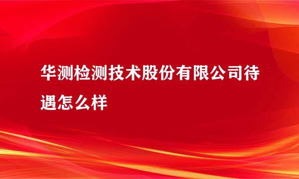 华测检测技术股份有限公司待遇怎么样