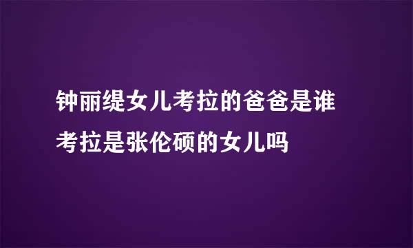 钟丽缇女儿考拉的爸爸是谁 考拉是张伦硕的女儿吗