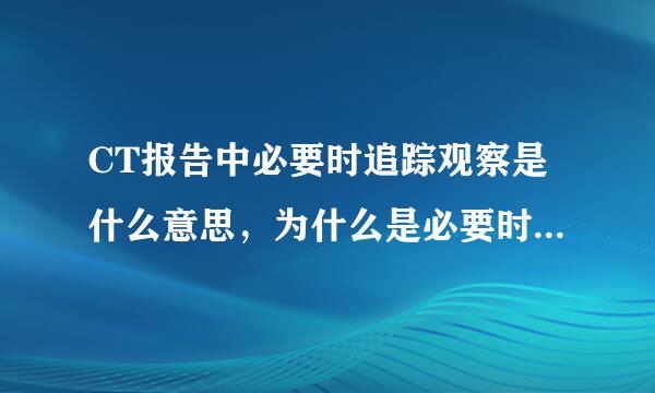 CT报告中必要时追踪观察是什么意思，为什么是必要时不是定期观察呢？