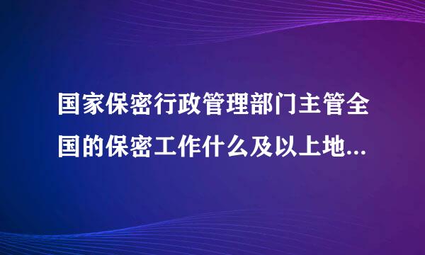 国家保密行政管理部门主管全国的保密工作什么及以上地方各级保密行政管理部门