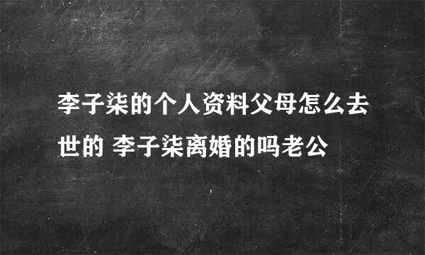 李子柒的个人资料父母怎么去世的 李子柒离婚的吗老公