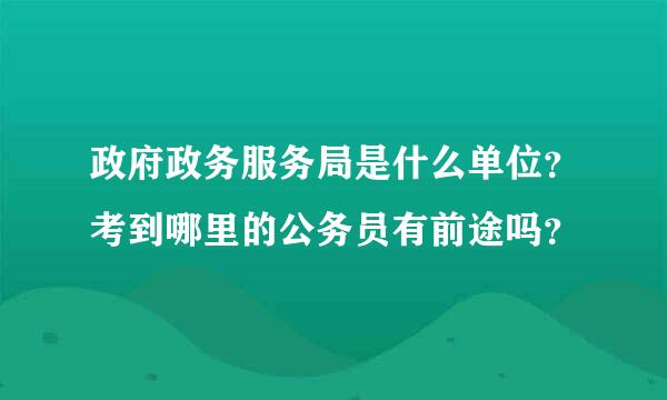 政府政务服务局是什么单位？考到哪里的公务员有前途吗？