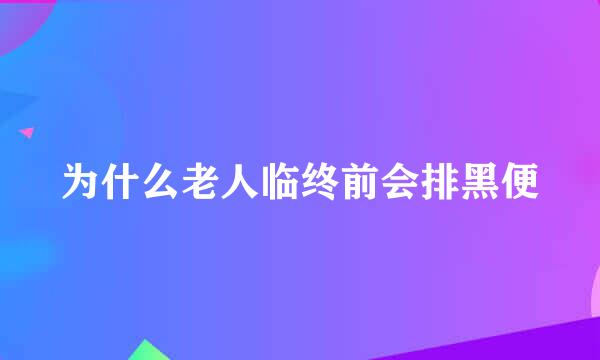 为什么老人临终前会排黑便