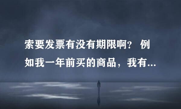 索要发票有没有期限啊？ 例如我一年前买的商品，我有保留电脑小票或收据，一年后能不能向商家索要发票？