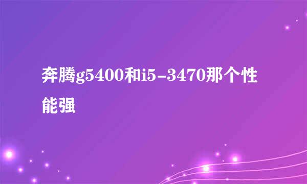 奔腾g5400和i5-3470那个性能强