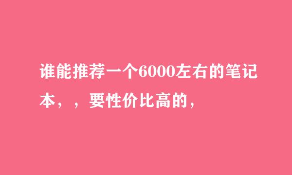 谁能推荐一个6000左右的笔记本，，要性价比高的，