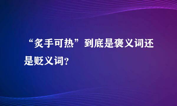 “炙手可热”到底是褒义词还是贬义词？