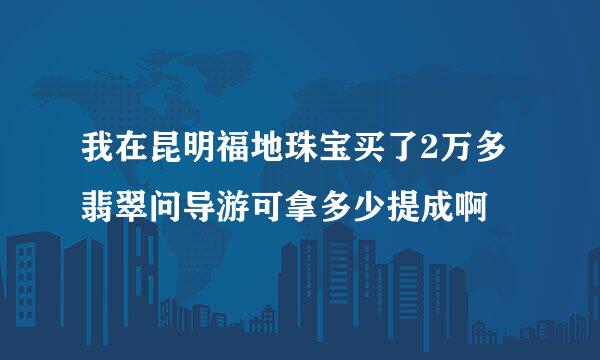 我在昆明福地珠宝买了2万多翡翠问导游可拿多少提成啊