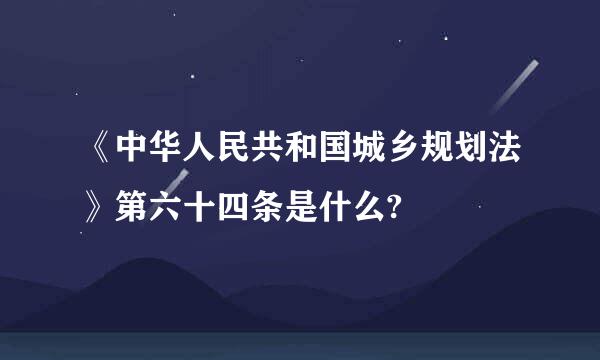 《中华人民共和国城乡规划法》第六十四条是什么?