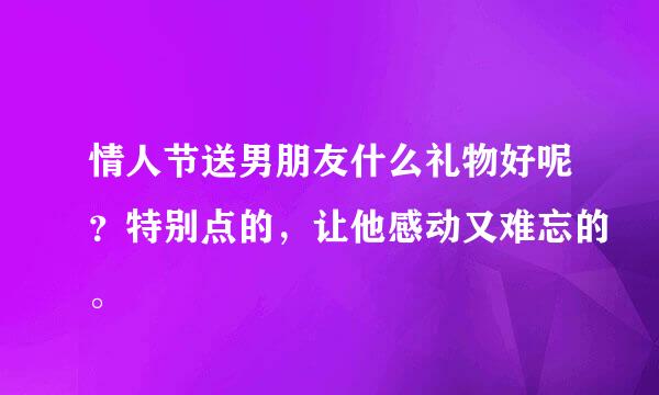 情人节送男朋友什么礼物好呢？特别点的，让他感动又难忘的。