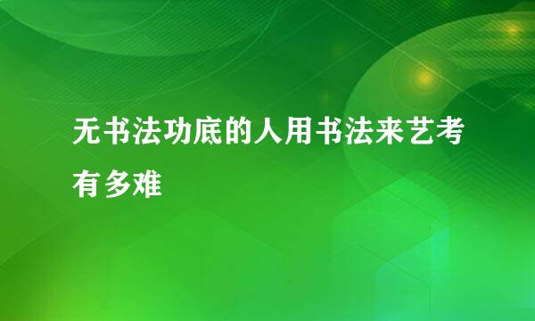 无书法功底的人用书法来艺考有多难