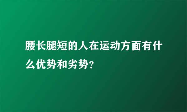 腰长腿短的人在运动方面有什么优势和劣势？