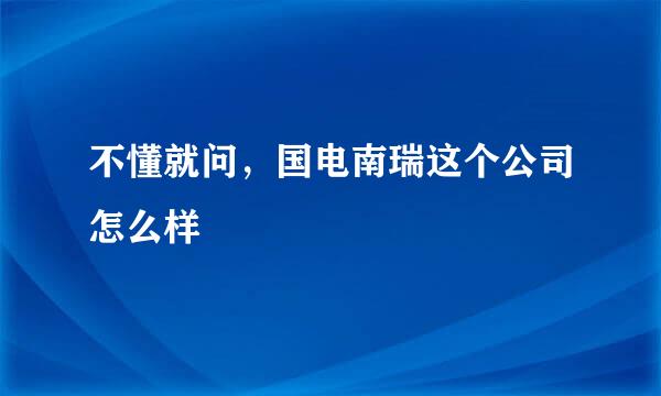 不懂就问，国电南瑞这个公司怎么样